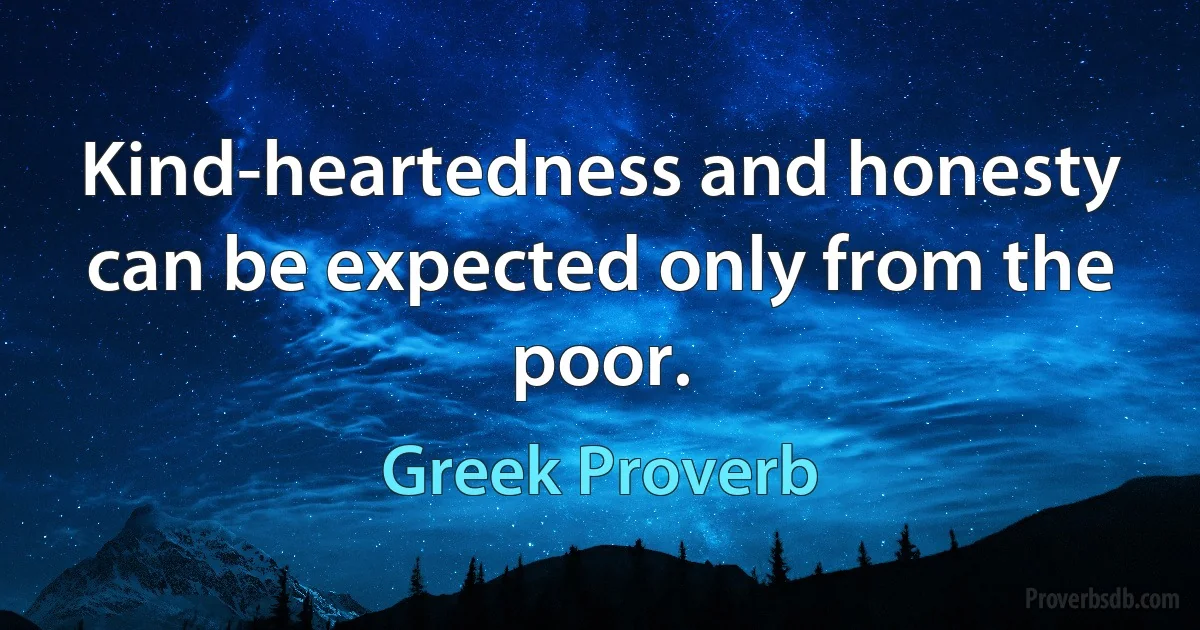 Kind-heartedness and honesty can be expected only from the poor. (Greek Proverb)