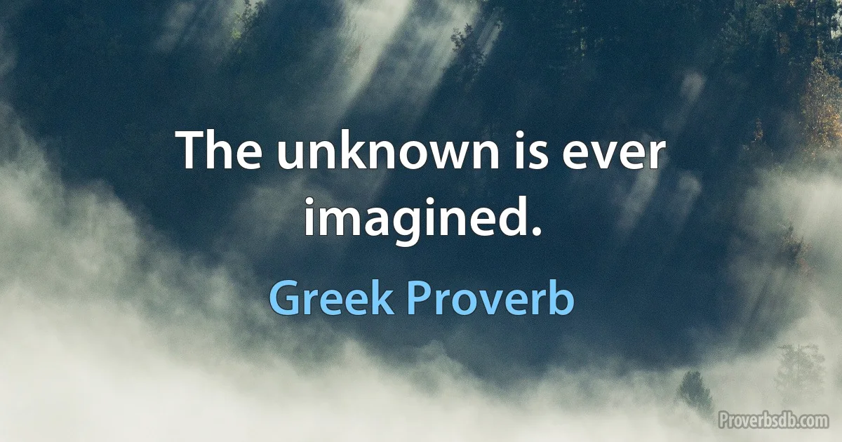 The unknown is ever imagined. (Greek Proverb)