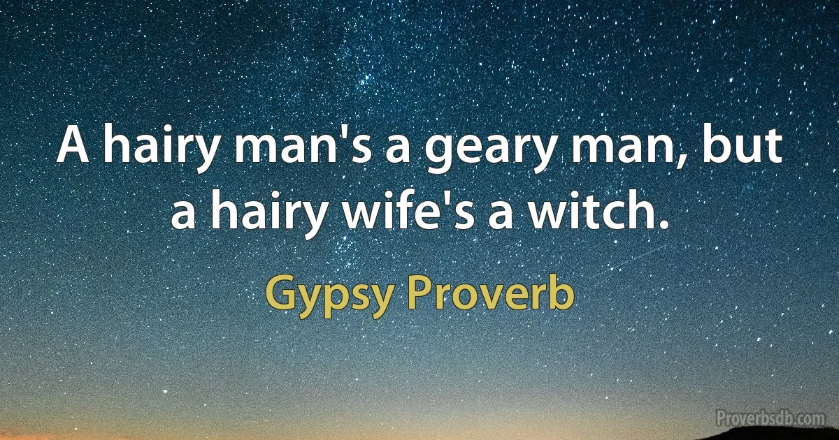 A hairy man's a geary man, but a hairy wife's a witch. (Gypsy Proverb)