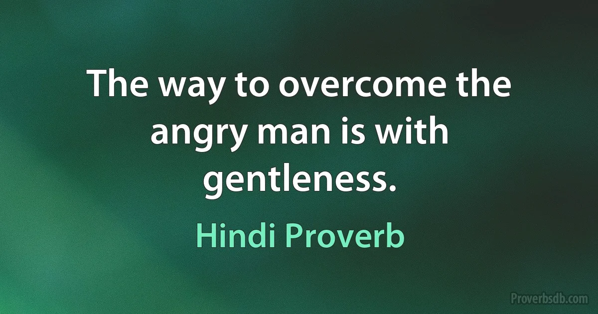 The way to overcome the angry man is with gentleness. (Hindi Proverb)