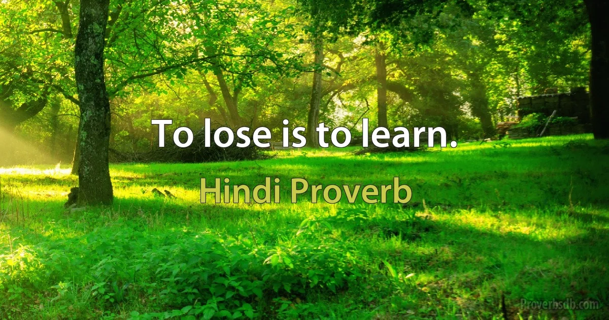 To lose is to learn. (Hindi Proverb)