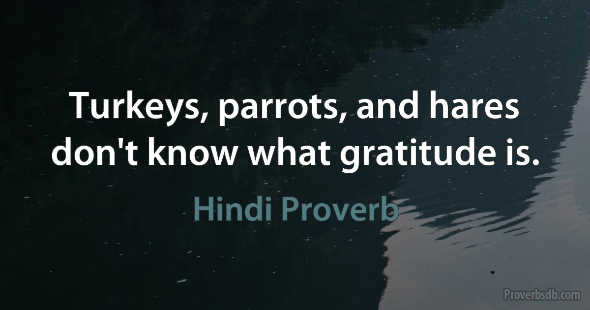 Turkeys, parrots, and hares don't know what gratitude is. (Hindi Proverb)