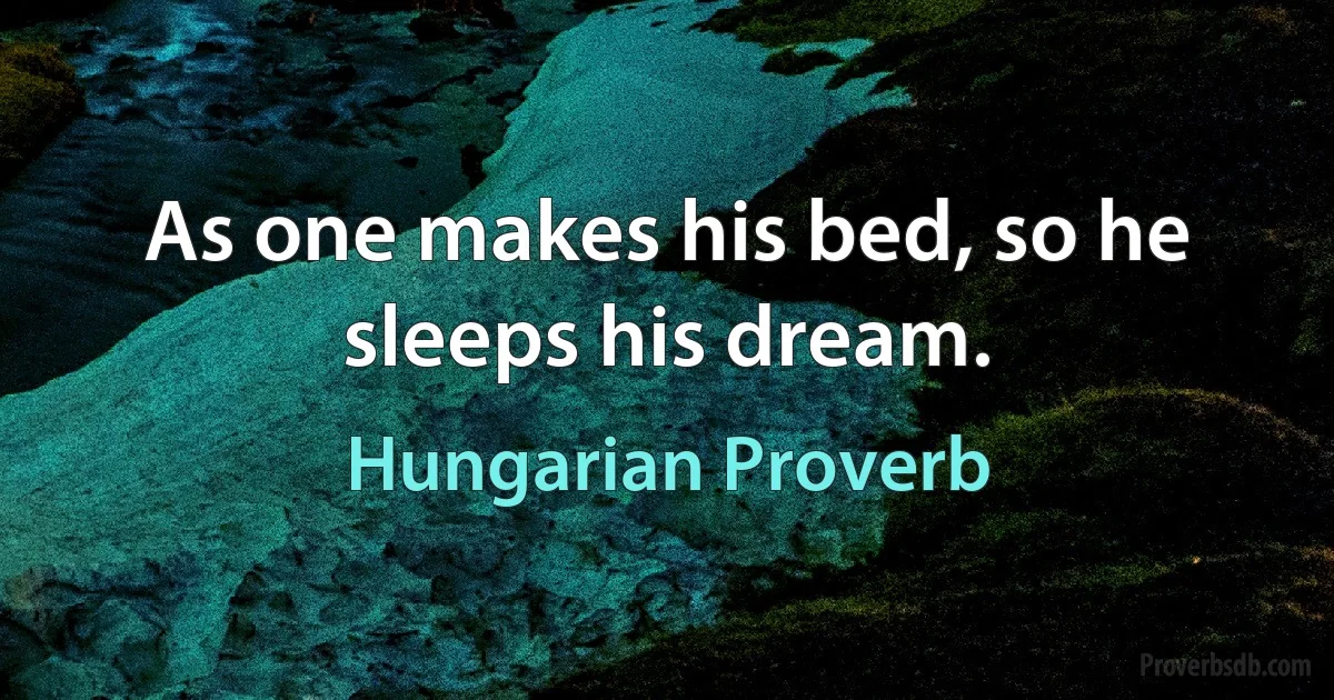 As one makes his bed, so he sleeps his dream. (Hungarian Proverb)