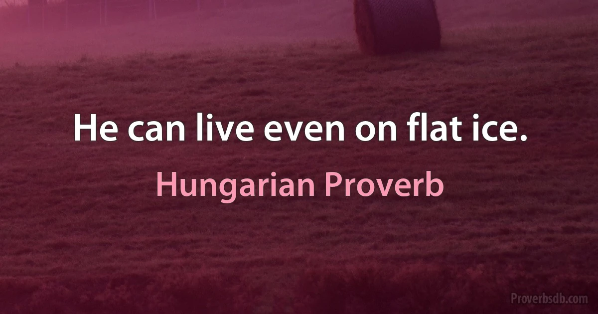 He can live even on flat ice. (Hungarian Proverb)