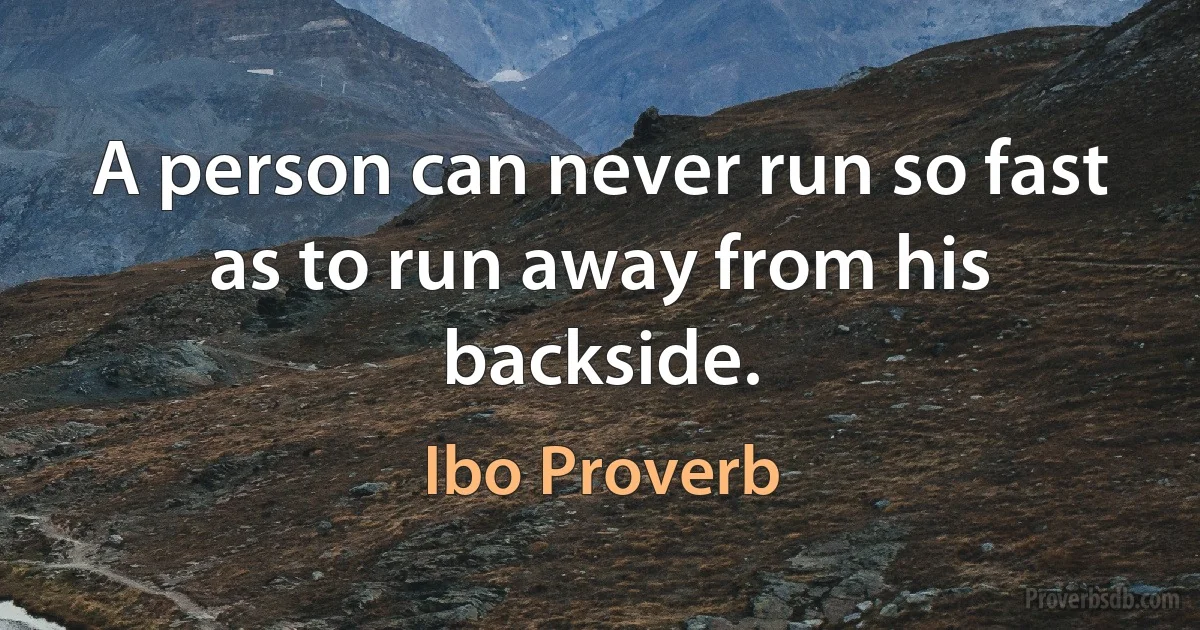 A person can never run so fast as to run away from his backside. (Ibo Proverb)