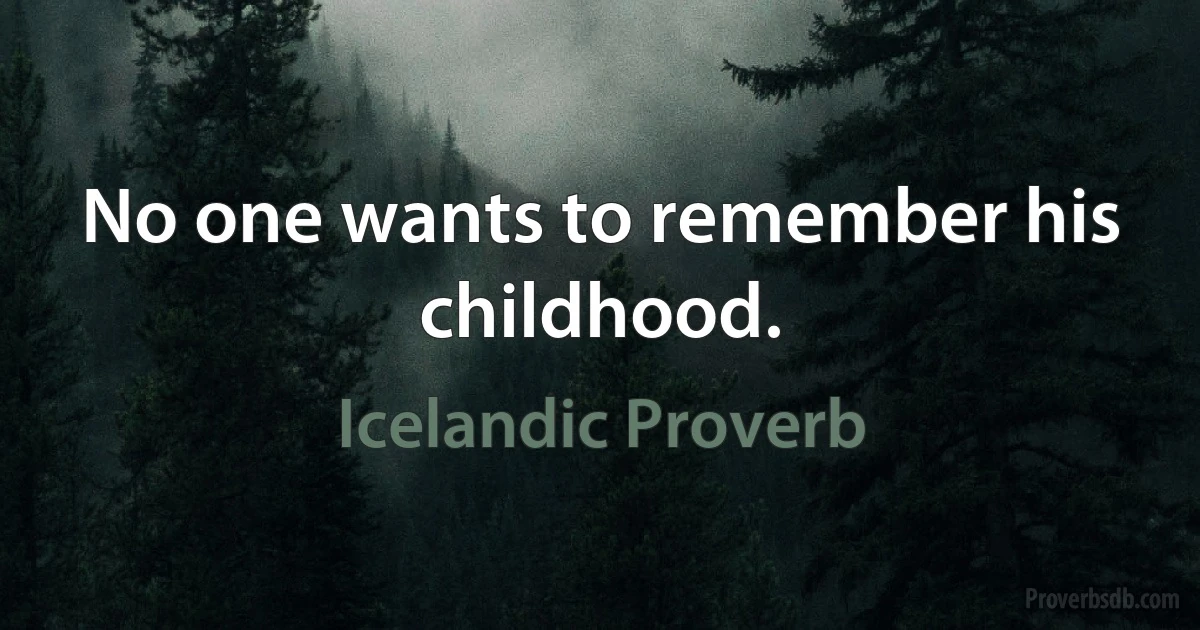 No one wants to remember his childhood. (Icelandic Proverb)