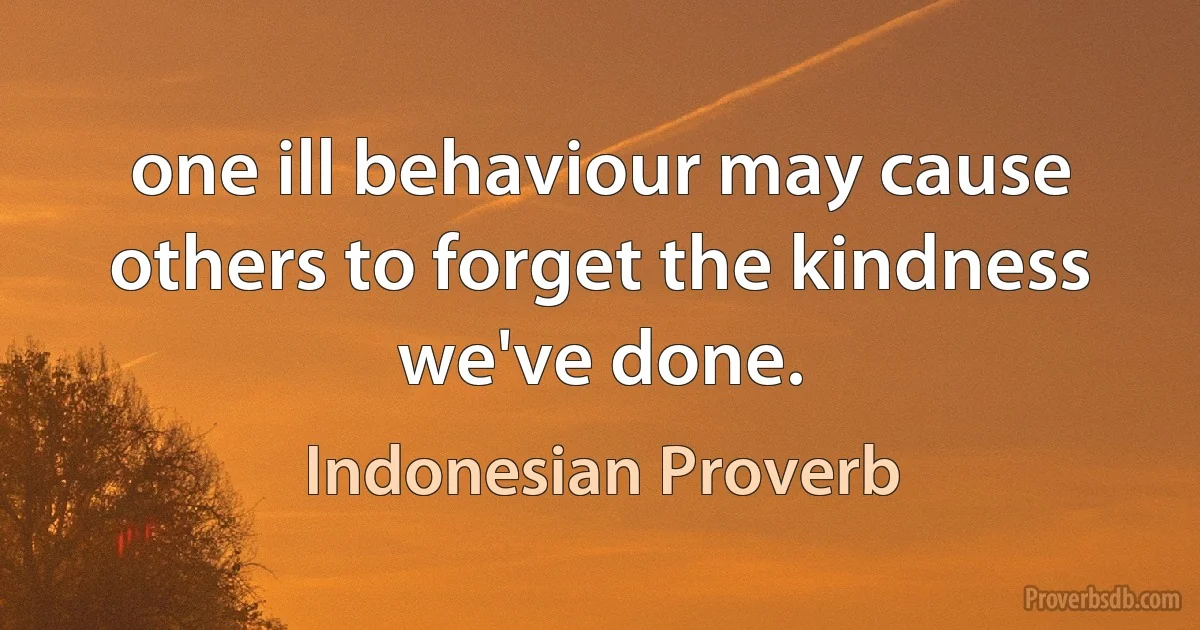 one ill behaviour may cause others to forget the kindness we've done. (Indonesian Proverb)