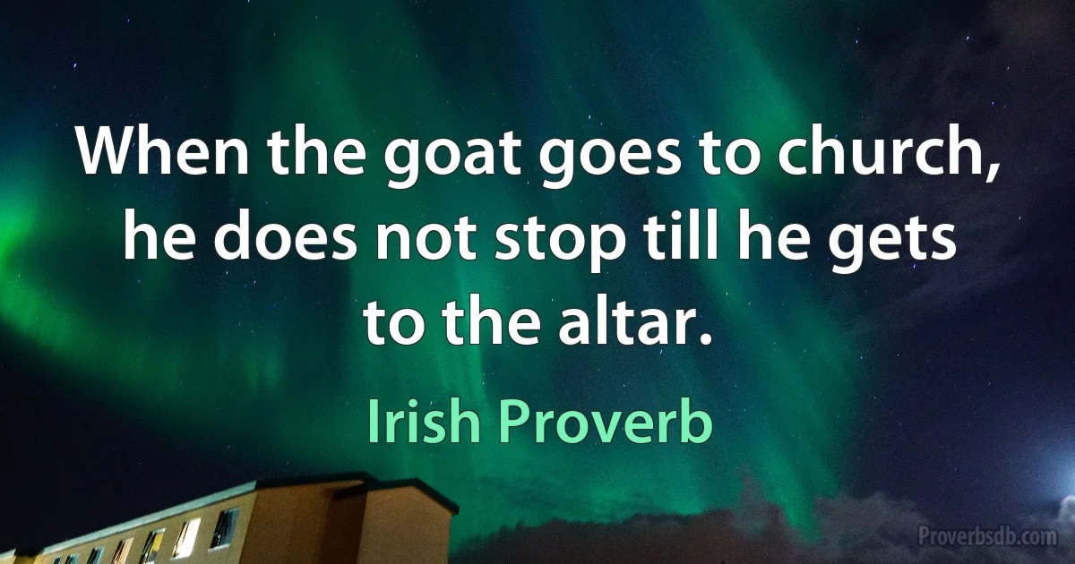 When the goat goes to church, he does not stop till he gets to the altar. (Irish Proverb)