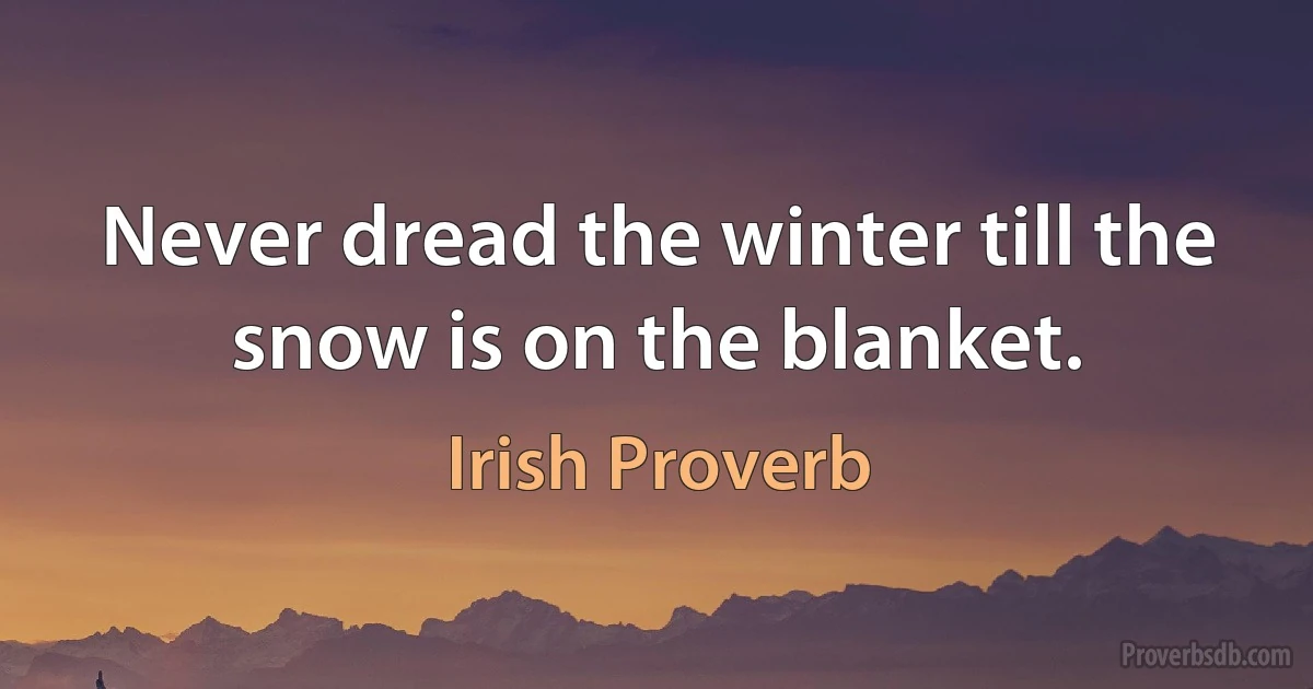 Never dread the winter till the snow is on the blanket. (Irish Proverb)