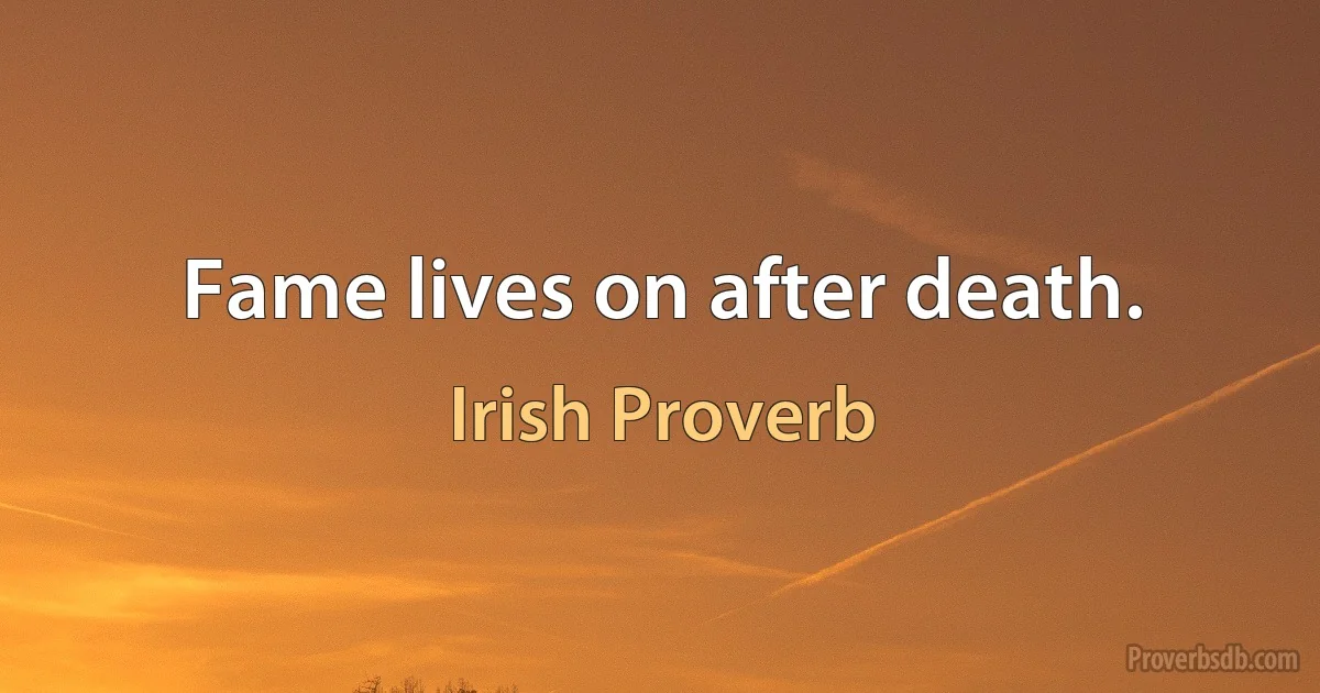 Fame lives on after death. (Irish Proverb)