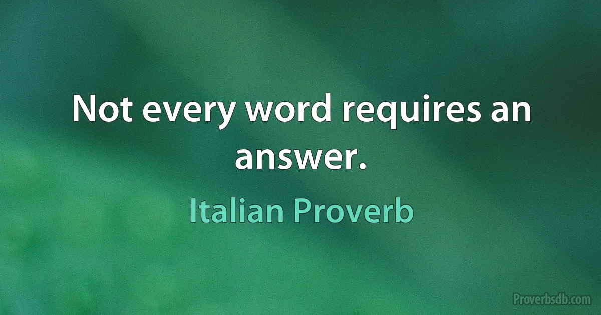 Not every word requires an answer. (Italian Proverb)