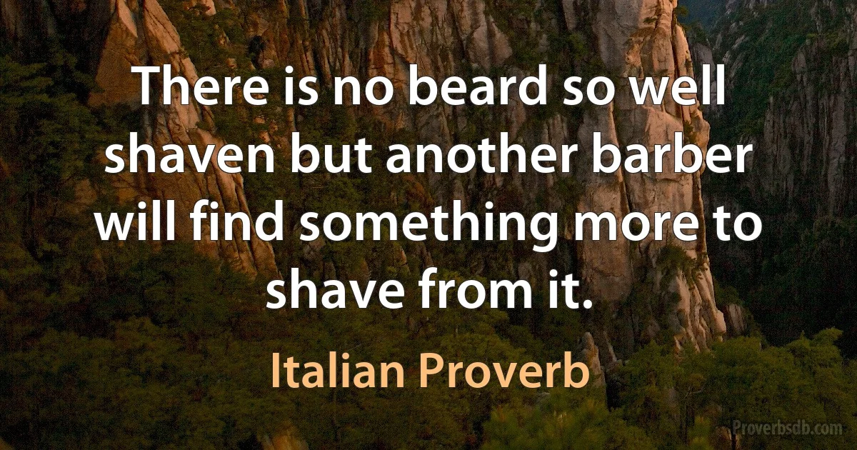 There is no beard so well shaven but another barber will find something more to shave from it. (Italian Proverb)