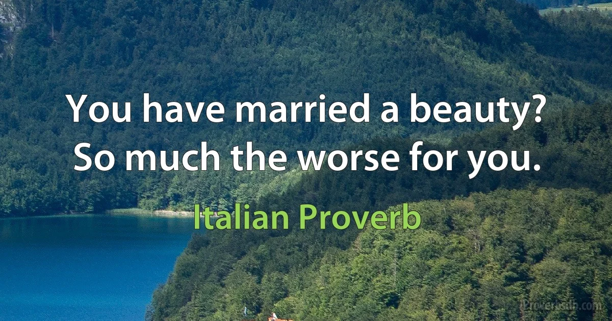 You have married a beauty? So much the worse for you. (Italian Proverb)