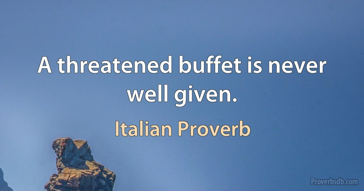 A threatened buffet is never well given. (Italian Proverb)