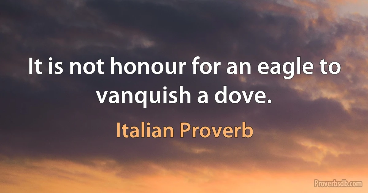 It is not honour for an eagle to vanquish a dove. (Italian Proverb)