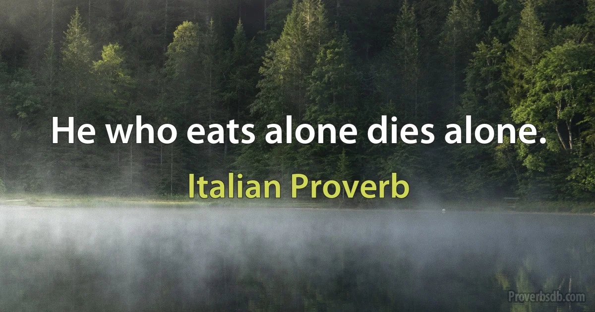 He who eats alone dies alone. (Italian Proverb)