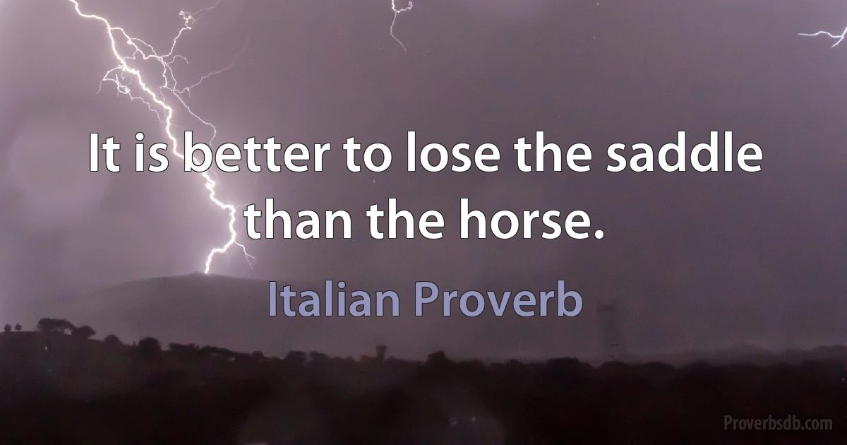 It is better to lose the saddle than the horse. (Italian Proverb)