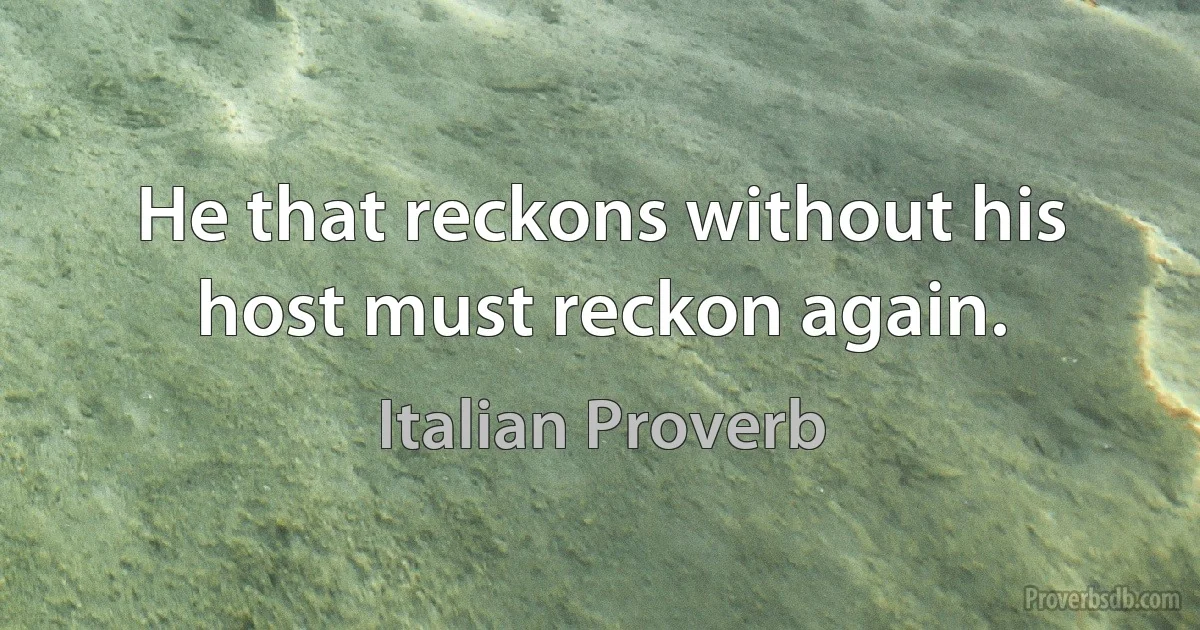 He that reckons without his host must reckon again. (Italian Proverb)