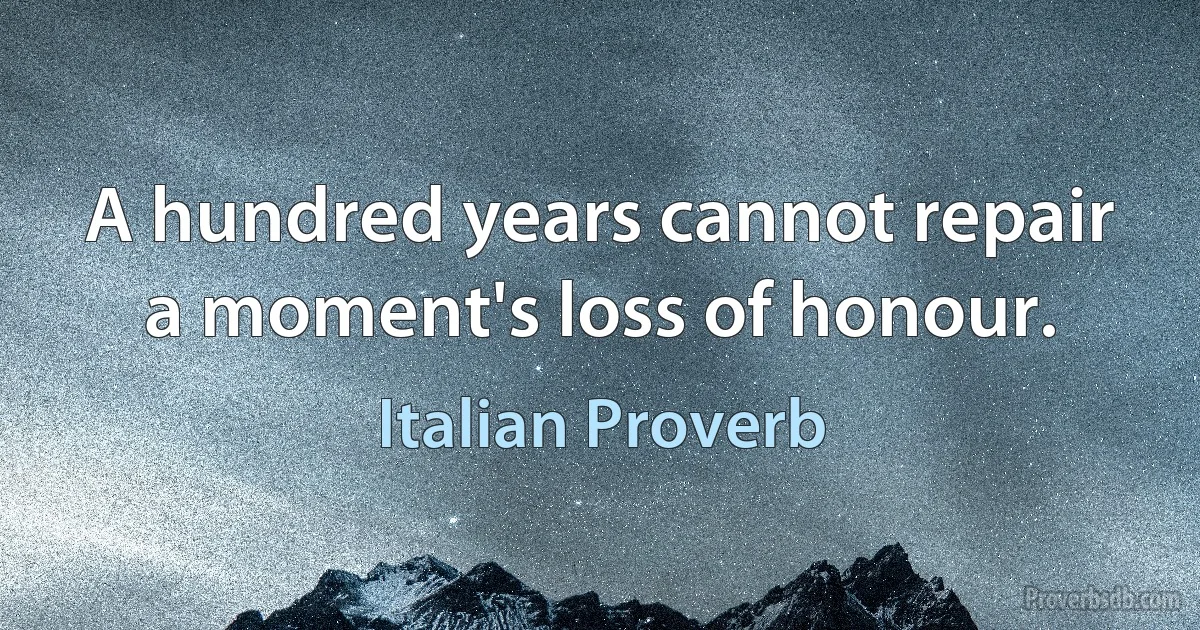 A hundred years cannot repair a moment's loss of honour. (Italian Proverb)