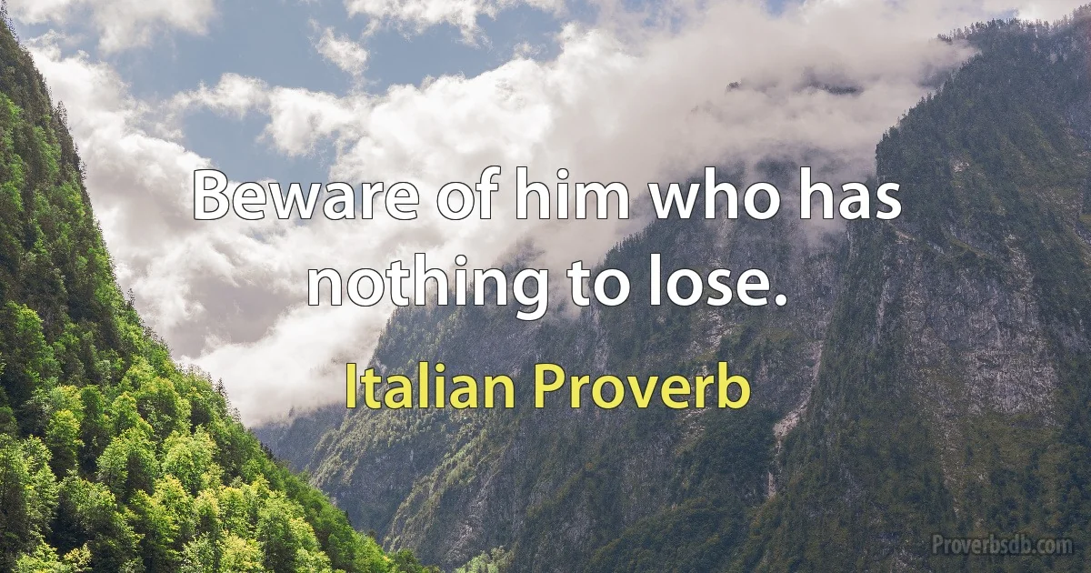 Beware of him who has nothing to lose. (Italian Proverb)