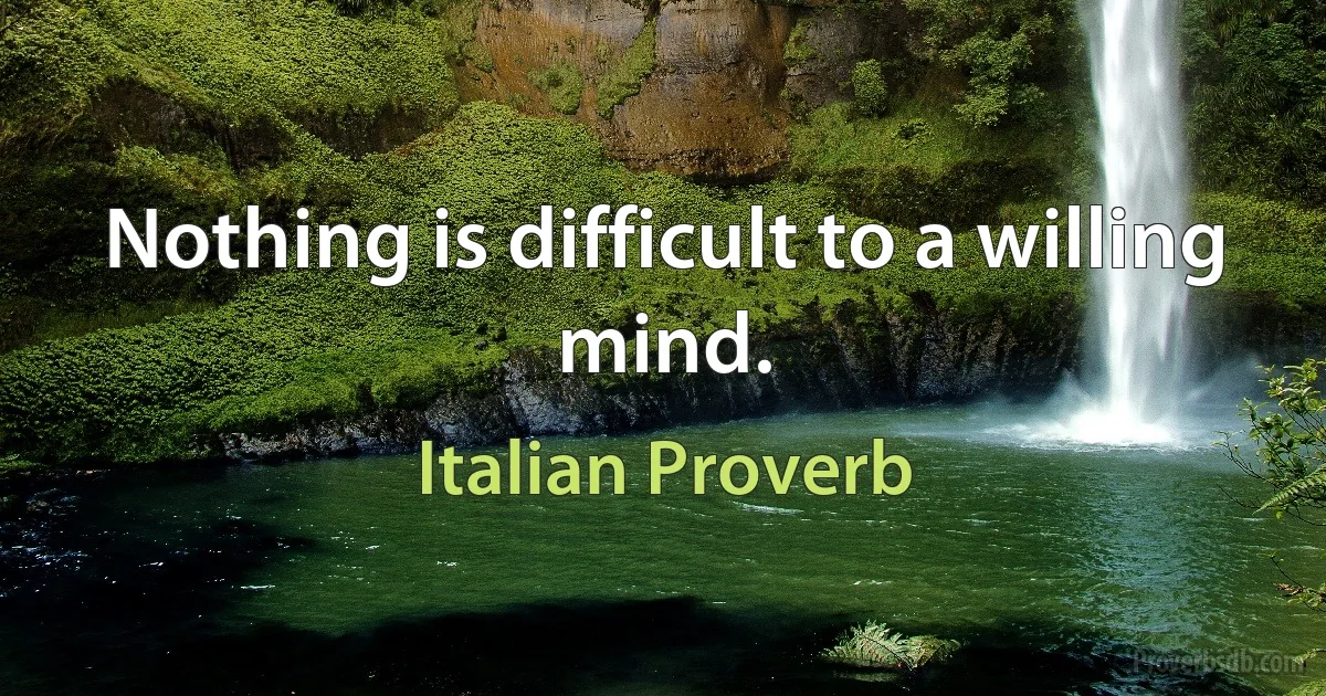 Nothing is difficult to a willing mind. (Italian Proverb)