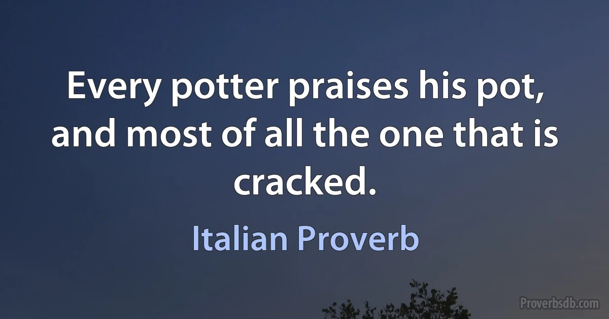 Every potter praises his pot, and most of all the one that is cracked. (Italian Proverb)