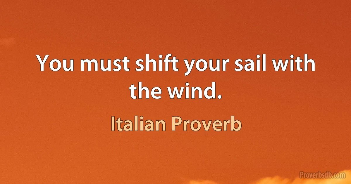 You must shift your sail with the wind. (Italian Proverb)