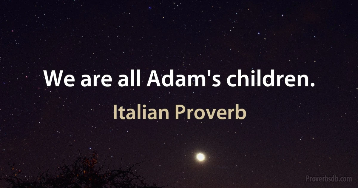 We are all Adam's children. (Italian Proverb)