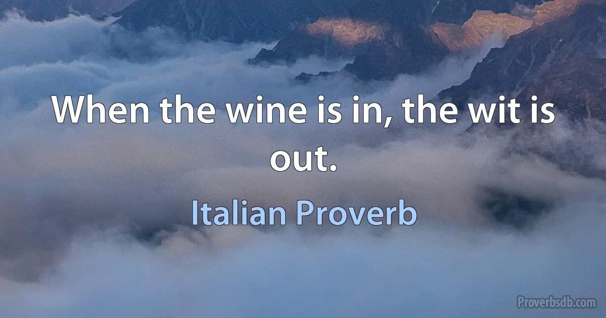 When the wine is in, the wit is out. (Italian Proverb)