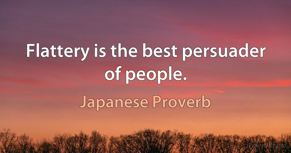 Flattery is the best persuader of people. (Japanese Proverb)