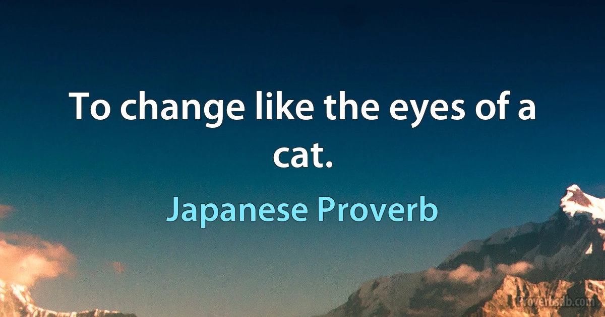 To change like the eyes of a cat. (Japanese Proverb)