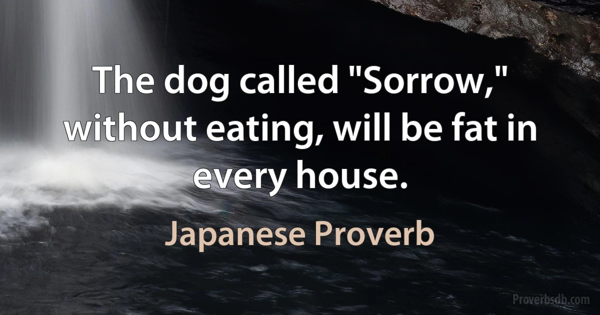 The dog called "Sorrow," without eating, will be fat in every house. (Japanese Proverb)