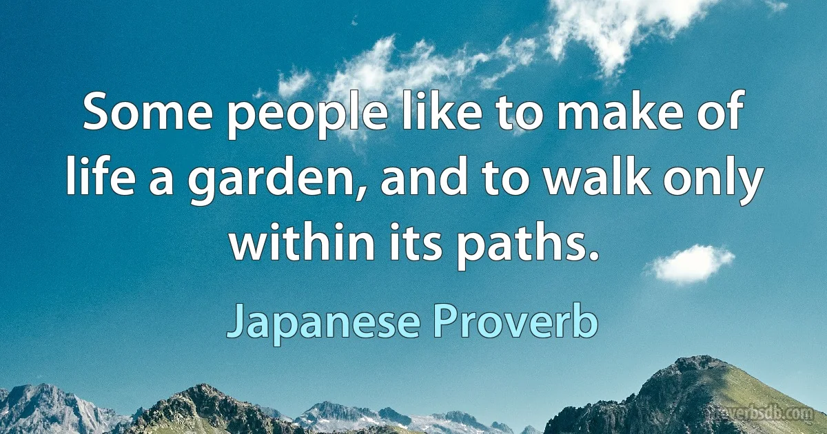 Some people like to make of life a garden, and to walk only within its paths. (Japanese Proverb)