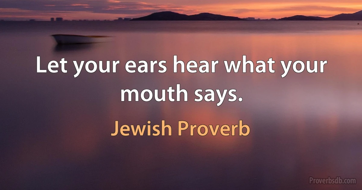 Let your ears hear what your mouth says. (Jewish Proverb)