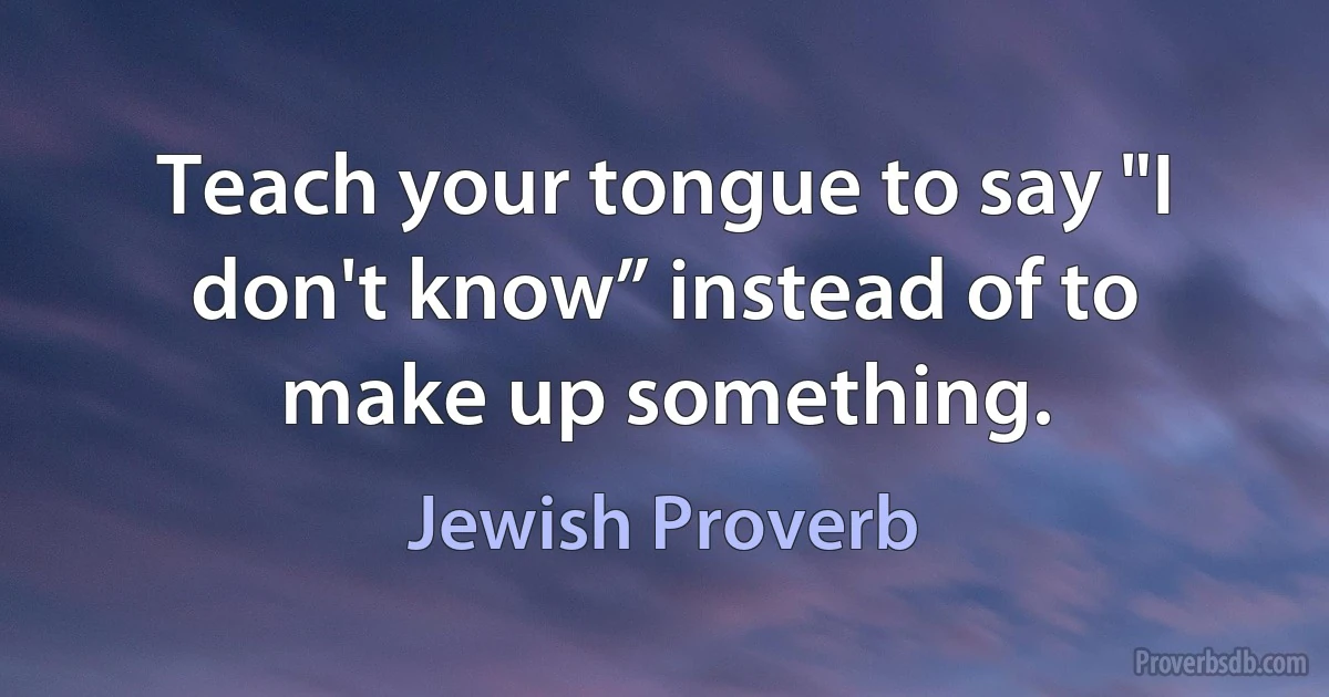 Teach your tongue to say "I don't know” instead of to make up something. (Jewish Proverb)