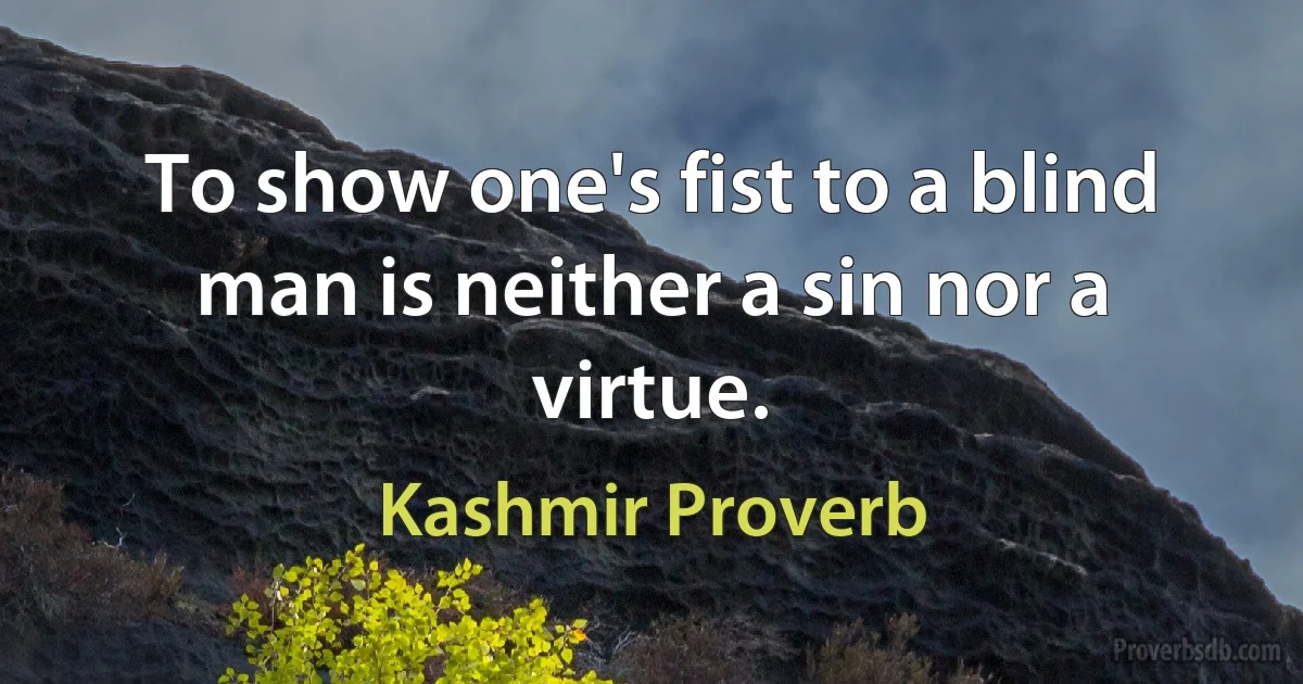 To show one's fist to a blind man is neither a sin nor a virtue. (Kashmir Proverb)