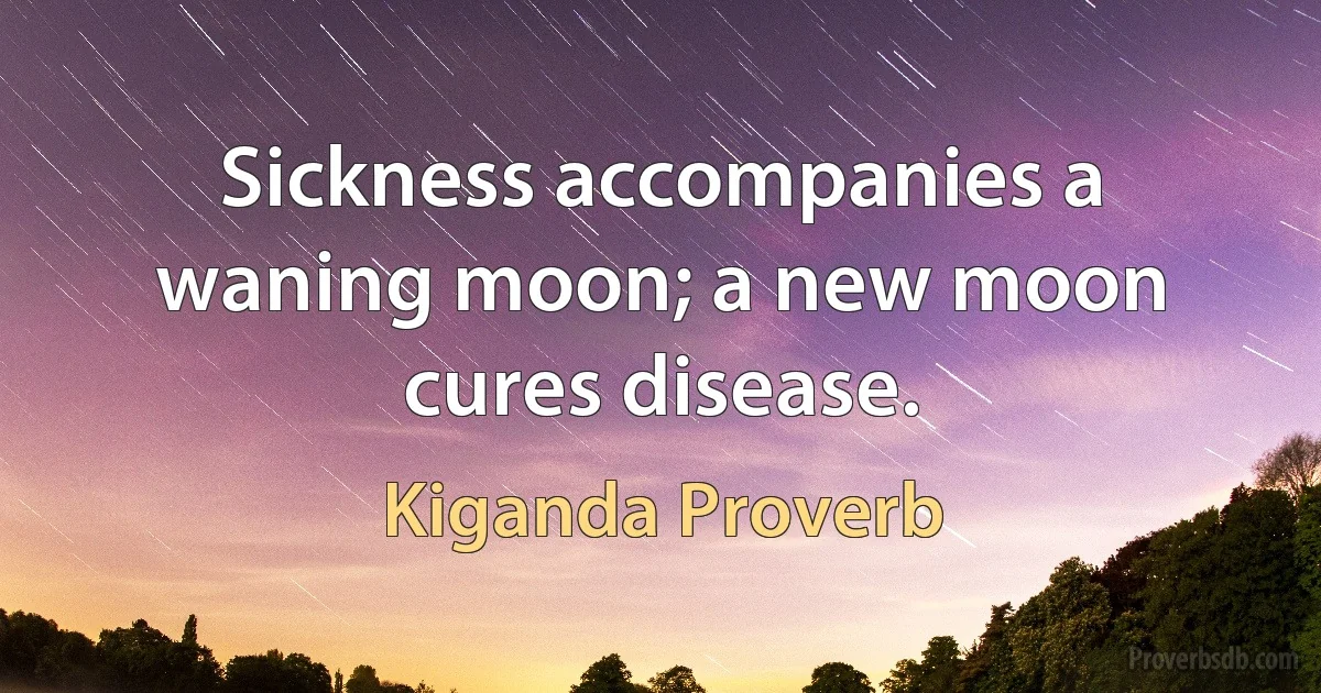 Sickness accompanies a waning moon; a new moon cures disease. (Kiganda Proverb)