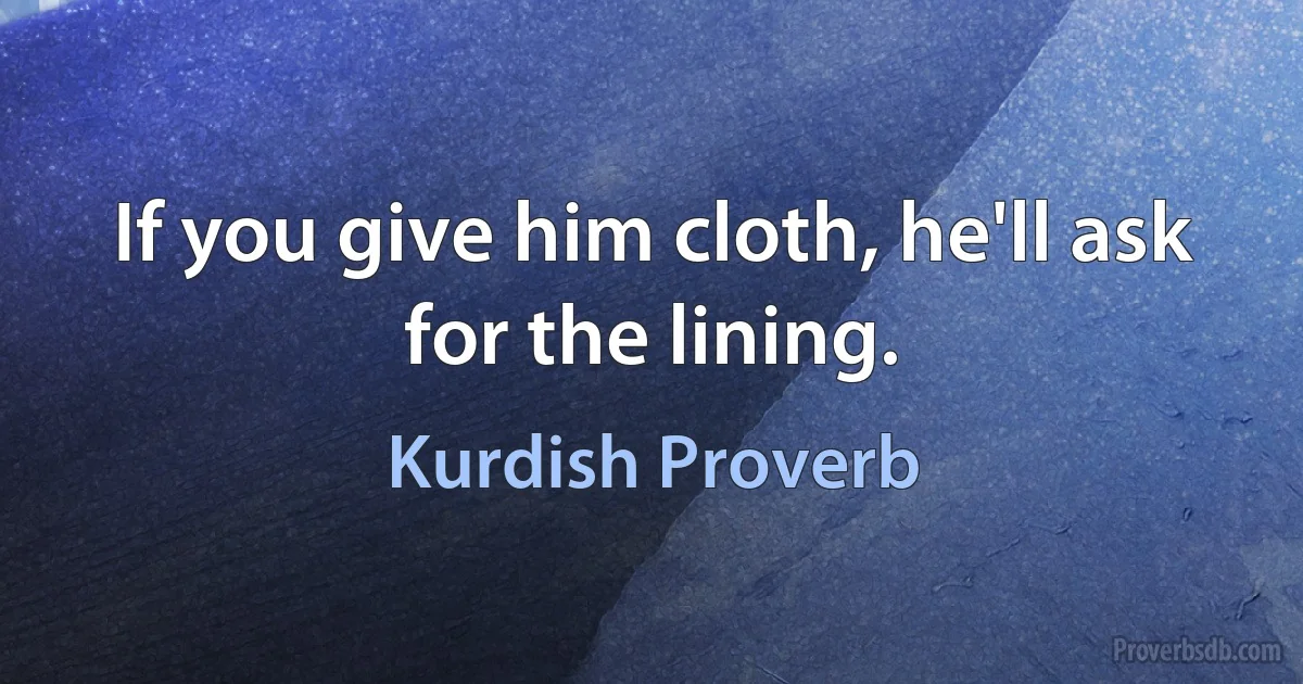 If you give him cloth, he'll ask for the lining. (Kurdish Proverb)