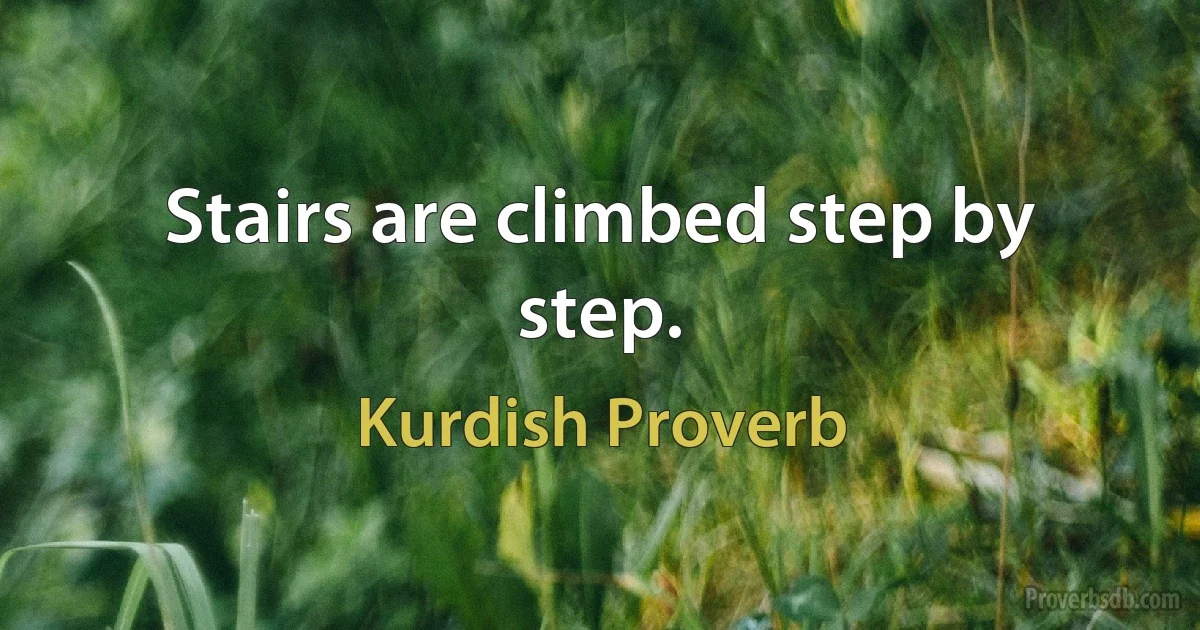 Stairs are climbed step by step. (Kurdish Proverb)