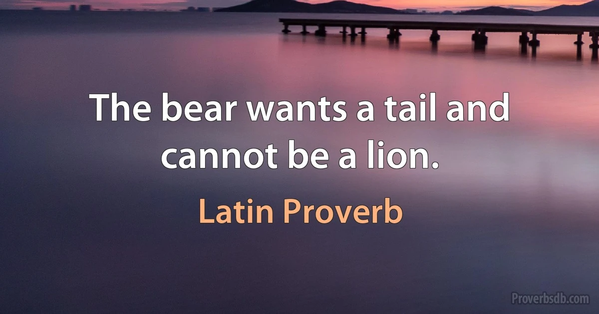 The bear wants a tail and cannot be a lion. (Latin Proverb)