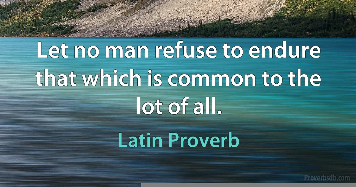 Let no man refuse to endure that which is common to the lot of all. (Latin Proverb)