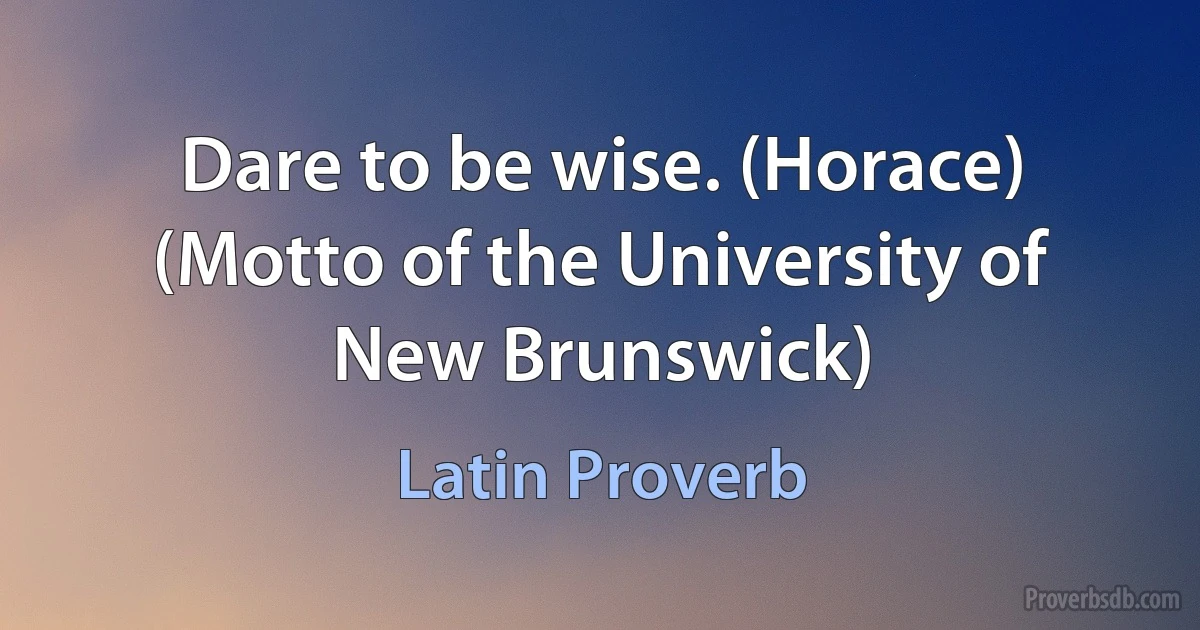 Dare to be wise. (Horace) (Motto of the University of New Brunswick) (Latin Proverb)