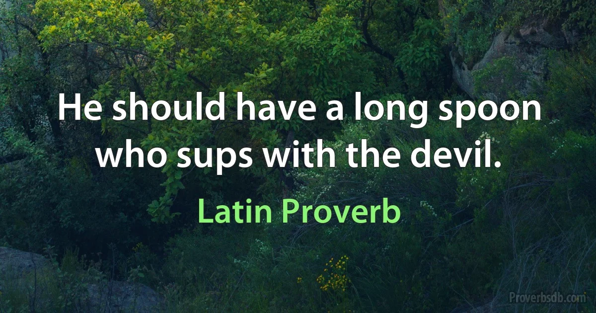 He should have a long spoon who sups with the devil. (Latin Proverb)