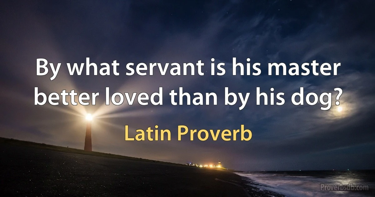 By what servant is his master better loved than by his dog? (Latin Proverb)