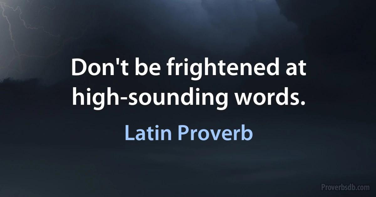 Don't be frightened at high-sounding words. (Latin Proverb)