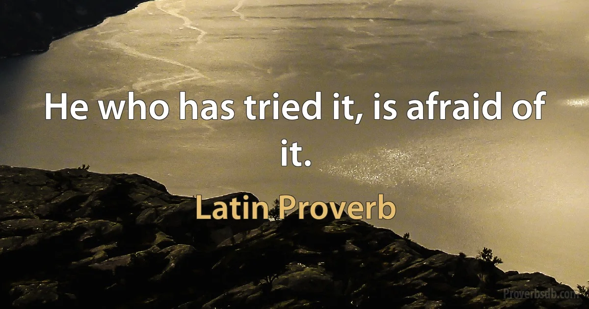 He who has tried it, is afraid of it. (Latin Proverb)