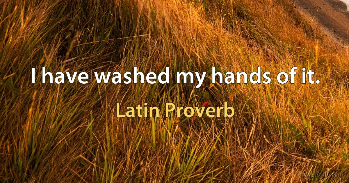 I have washed my hands of it. (Latin Proverb)