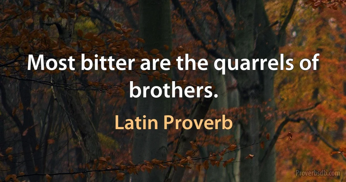 Most bitter are the quarrels of brothers. (Latin Proverb)