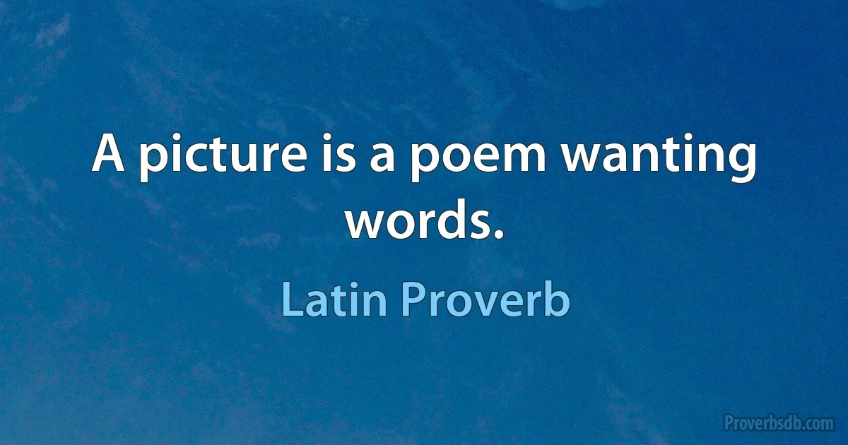 A picture is a poem wanting words. (Latin Proverb)