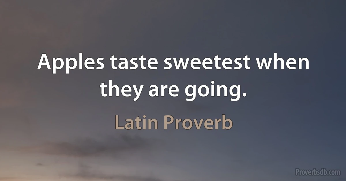 Apples taste sweetest when they are going. (Latin Proverb)